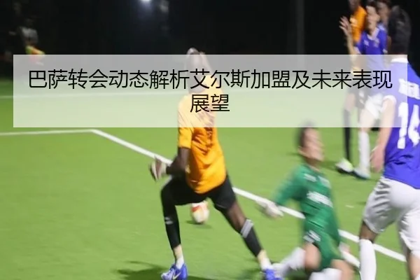 巴萨转会动态解析艾尔斯加盟及未来表现展望
